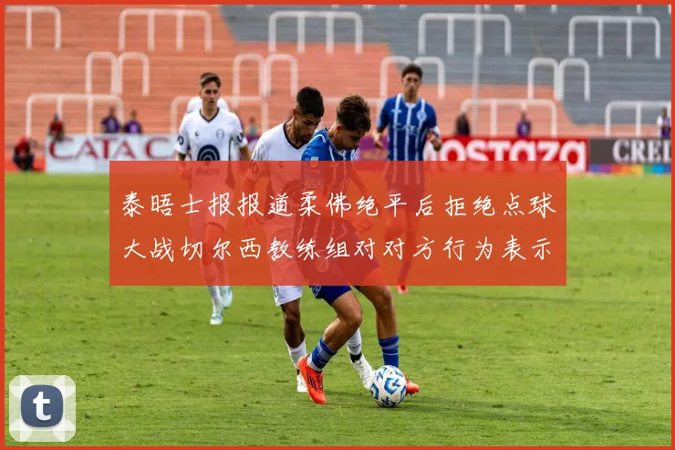 泰晤士报报道柔佛绝平后拒绝点球大战切尔西教练组对对方行为表示不满